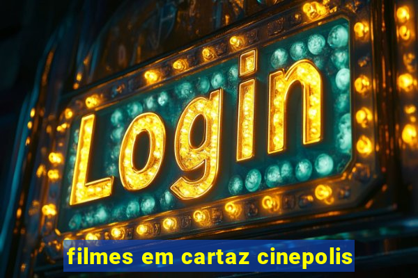 filmes em cartaz cinepolis